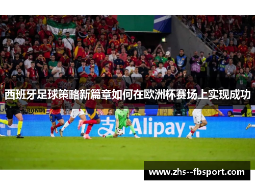 西班牙足球策略新篇章如何在欧洲杯赛场上实现成功