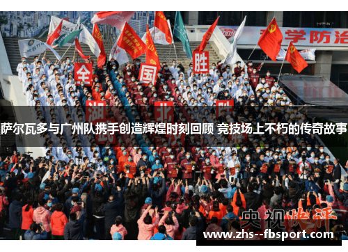 萨尔瓦多与广州队携手创造辉煌时刻回顾 竞技场上不朽的传奇故事