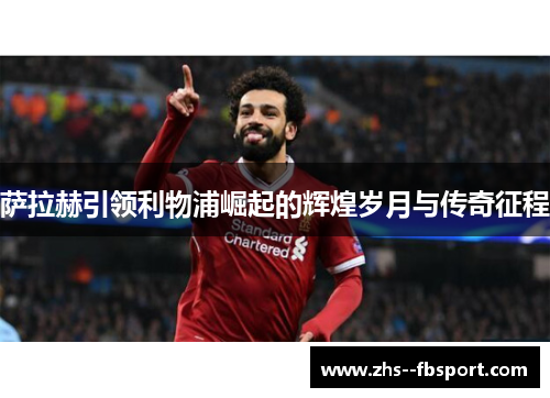 萨拉赫引领利物浦崛起的辉煌岁月与传奇征程