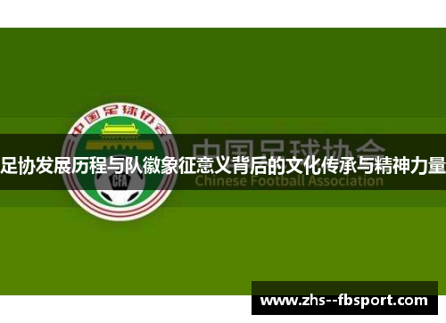 足协发展历程与队徽象征意义背后的文化传承与精神力量 足协发展历程与队徽象征意义背后的文化传承与精神力量