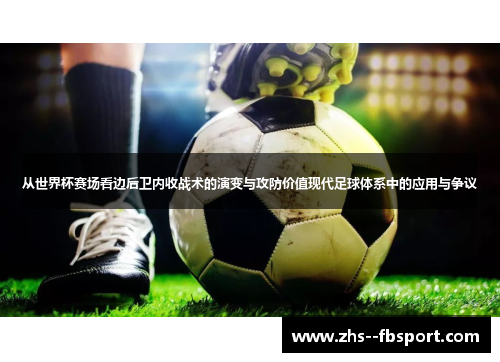 从世界杯赛场看边后卫内收战术的演变与攻防价值现代足球体系中的应用与争议