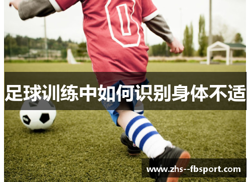 足球训练中如何识别身体不适 足球训练中如何识别身体不适