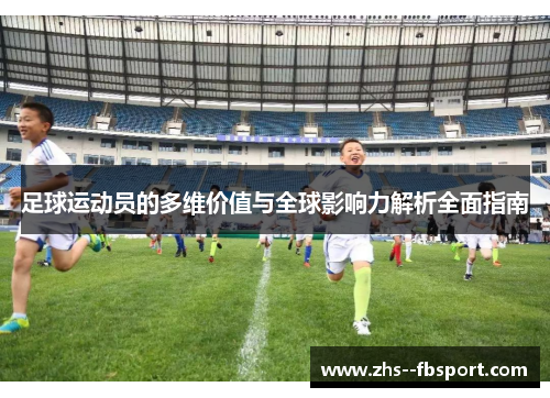 足球运动员的多维价值与全球影响力解析全面指南 足球运动员的多维价值与全球影响力解析全面指南