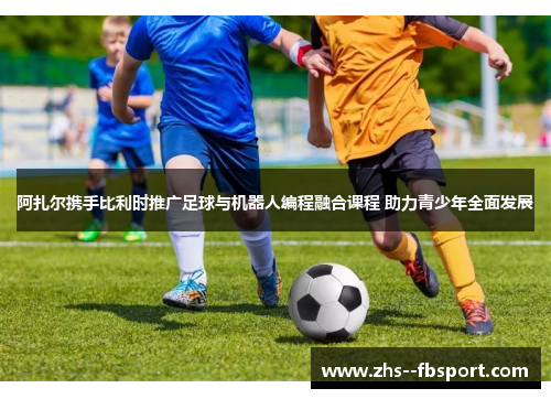 阿扎尔携手比利时推广足球与机器人编程融合课程 助力青少年全面发展