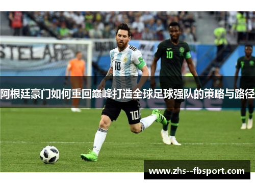 阿根廷豪门如何重回巅峰打造全球足球强队的策略与路径 阿根廷豪门如何重回巅峰打造全球足球强队的策略与路径