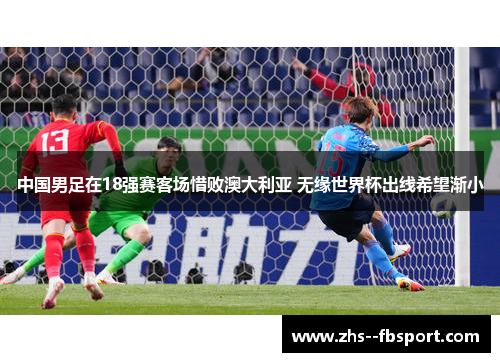 中国男足在18强赛客场惜败澳大利亚 无缘世界杯出线希望渐小