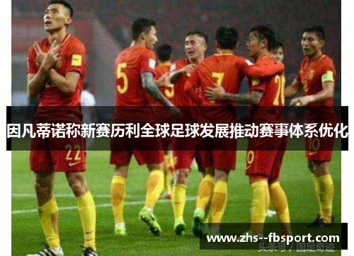 因凡蒂诺称新赛历利全球足球发展推动赛事体系优化 因凡蒂诺称新赛历利全球足球发展推动赛事体系优化