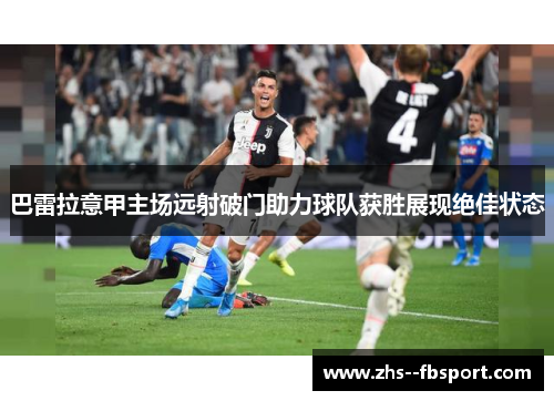 巴雷拉意甲主场远射破门助力球队获胜展现绝佳状态