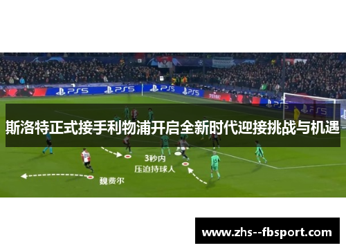 斯洛特正式接手利物浦开启全新时代迎接挑战与机遇