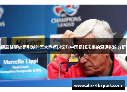 魏震禁赛处罚引发的五大热点讨论对中国足球未来的深远影响分析