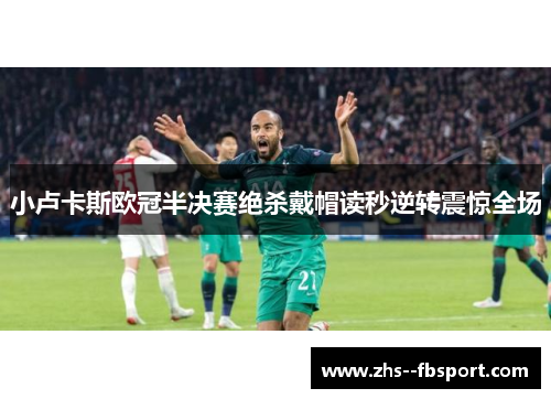 小卢卡斯欧冠半决赛绝杀戴帽读秒逆转震惊全场 小卢卡斯欧冠半决赛绝杀戴帽读秒逆转震惊全场