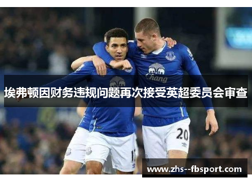 埃弗顿因财务违规问题再次接受英超委员会审查