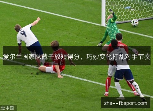 爱尔兰国家队截击放短得分,巧妙变化打乱对手节奏 爱尔兰国家队截击放短得分,巧妙变化打乱对手节奏